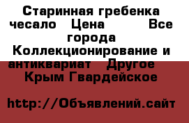 Старинная гребенка чесало › Цена ­ 350 - Все города Коллекционирование и антиквариат » Другое   . Крым,Гвардейское